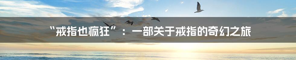 “戒指也疯狂”:一部关于戒指的奇幻之旅
