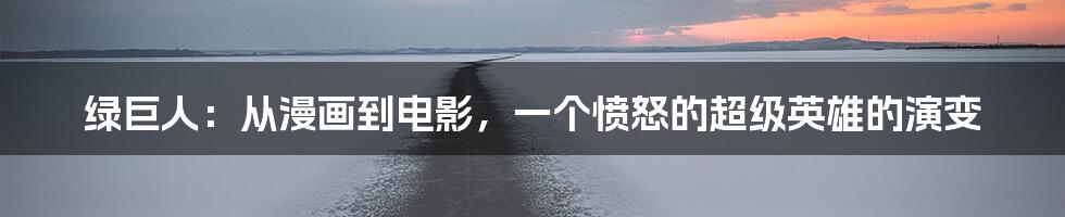 绿巨人：从漫画到电影，一个愤怒的超级英雄的演变