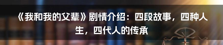 《我和我的父辈》剧情介绍：四段故事，四种人生，四代人的传承