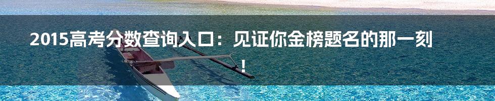 2015高考分数查询入口:见证你金榜题名的那一刻!