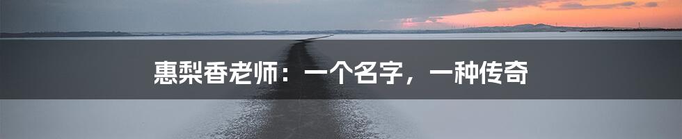 惠梨香老师:一个名字,一种传奇
