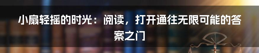 小扇轻摇的时光:阅读,打开通往无限可能的答案之门