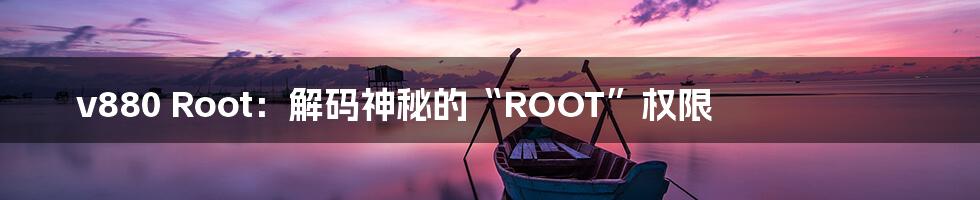 v880 Root:解码神秘的“ROOT”权限
