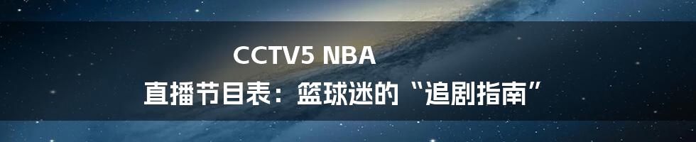 CCTV5 NBA 直播节目表：篮球迷的“追剧指南”