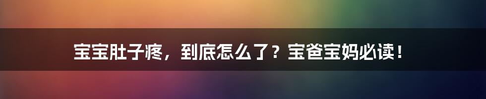 宝宝肚子疼,到底怎么了?宝爸宝妈必读!
