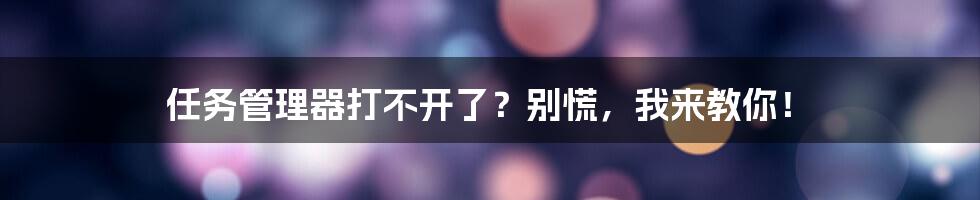任务管理器打不开了?别慌,我来教你!