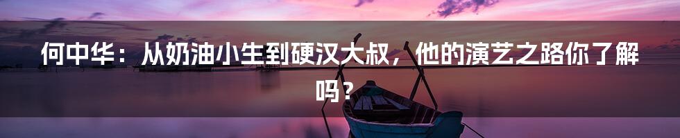 何中华：从奶油小生到硬汉大叔，他的演艺之路你了解吗？