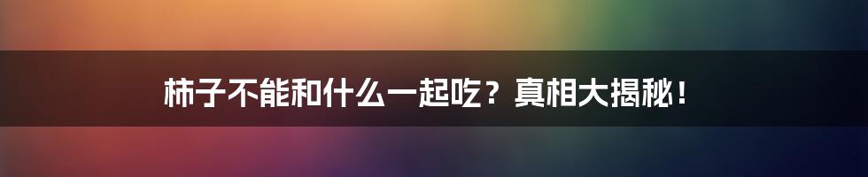 柿子不能和什么一起吃?真相大揭秘!
