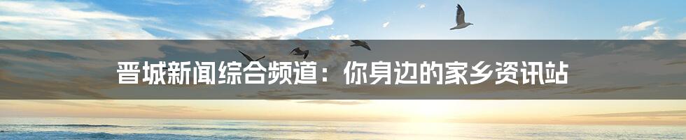 晋城新闻综合频道:你身边的家乡资讯站