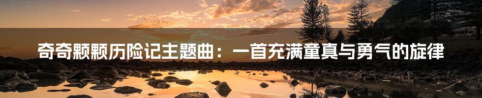 奇奇颗颗历险记主题曲：一首充满童真与勇气的旋律