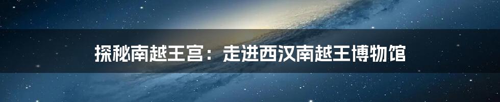 探秘南越王宫：走进西汉南越王博物馆