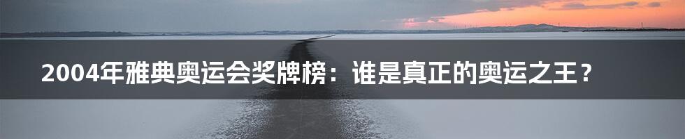 2004年雅典奥运会奖牌榜:谁是真正的奥运之王?