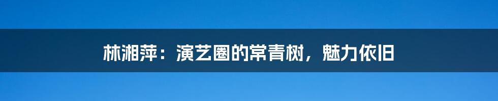 林湘萍:演艺圈的常青树,魅力依旧