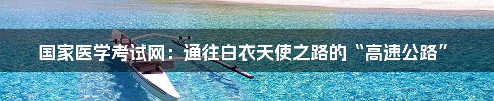 国家医学考试网:通往白衣天使之路的“高速公路”