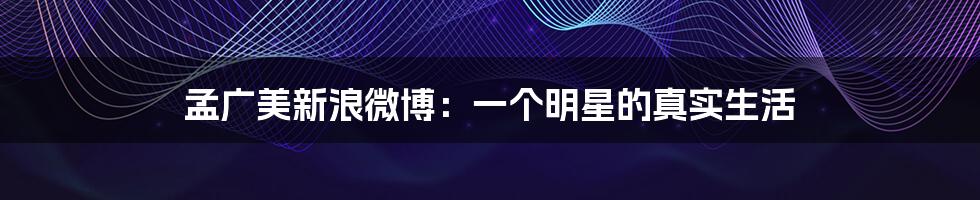 孟广美新浪微博:一个明星的真实生活