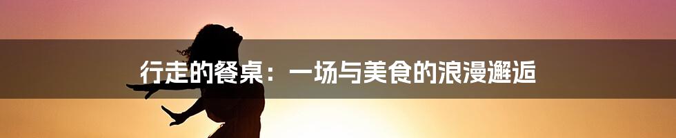 行走的餐桌：一场与美食的浪漫邂逅
