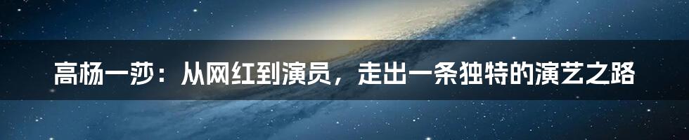 高杨一莎：从网红到演员，走出一条独特的演艺之路