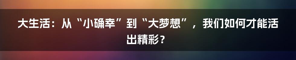 大生活：从“小确幸”到“大梦想”，我们如何才能活出精彩？