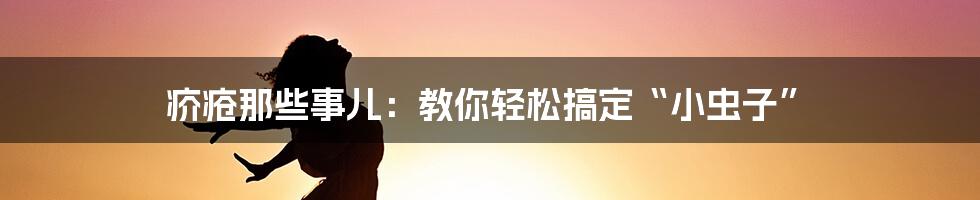 疥疮那些事儿：教你轻松搞定“小虫子”