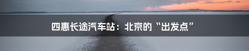 四惠长途汽车站:北京的“出发点”