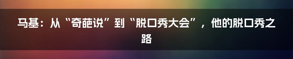 马基：从“奇葩说”到“脱口秀大会”，他的脱口秀之路