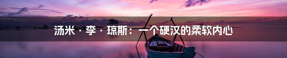 汤米·李·琼斯:一个硬汉的柔软内心
