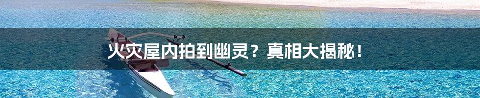 火灾屋内拍到幽灵？真相大揭秘！