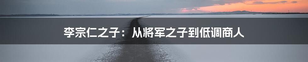 李宗仁之子:从将军之子到低调商人