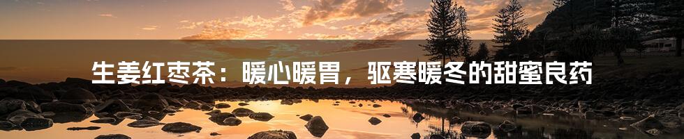 生姜红枣茶:暖心暖胃,驱寒暖冬的甜蜜良药