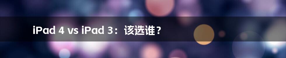 iPad 4 vs iPad 3:该选谁?