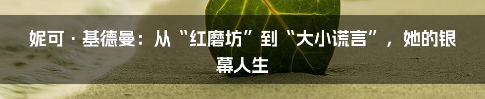 妮可·基德曼:从“红磨坊”到“大小谎言”,她的银幕人生