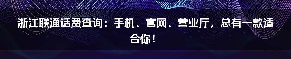 浙江联通话费查询:手机、官网、营业厅,总有一款适合你!