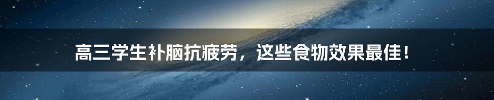 高三学生补脑抗疲劳,这些食物效果最佳!