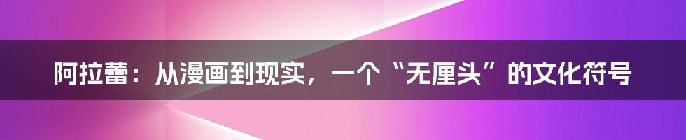 阿拉蕾:从漫画到现实,一个“无厘头”的文化符号