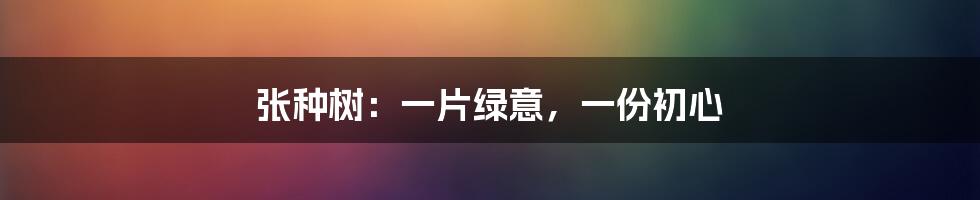 张种树:一片绿意,一份初心