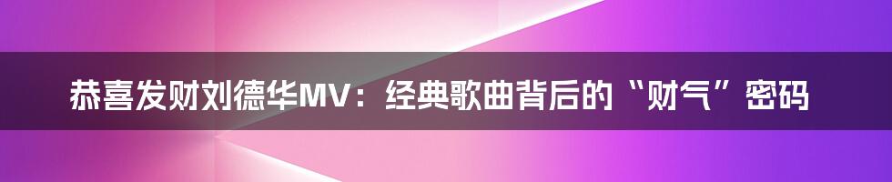 恭喜发财刘德华MV:经典歌曲背后的“财气”密码