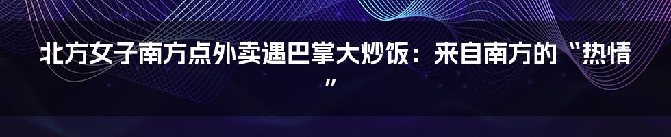 北方女子南方点外卖遇巴掌大炒饭:来自南方的“热情”