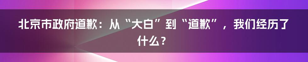 北京市政府道歉:从“大白”到“道歉”,我们经历了什么?
