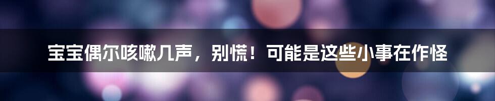 宝宝偶尔咳嗽几声,别慌!可能是这些小事在作怪
