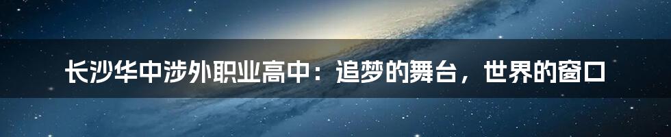 长沙华中涉外职业高中:追梦的舞台,世界的窗口