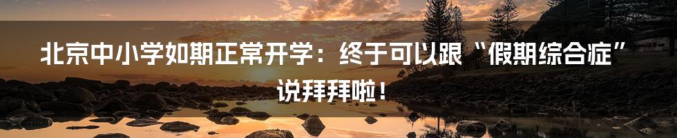 北京中小学如期正常开学:终于可以跟“假期综合症”说拜拜啦!