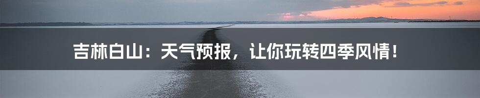 吉林白山:天气预报,让你玩转四季风情!