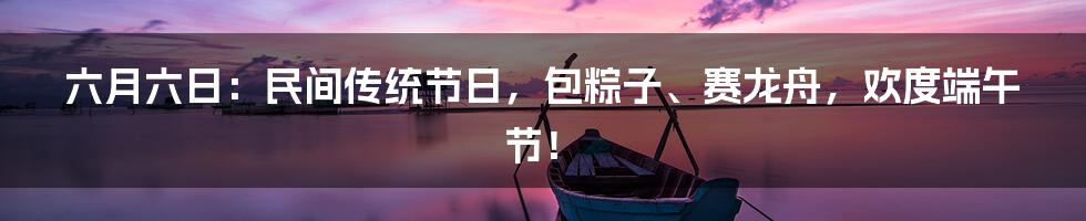六月六日:民间传统节日,包粽子、赛龙舟,欢度端午节!
