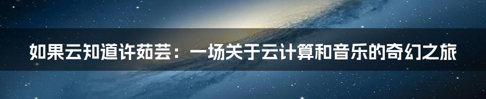如果云知道许茹芸：一场关于云计算和音乐的奇幻之旅
