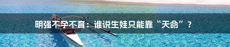 明强不孕不育:谁说生娃只能靠“天命”?
