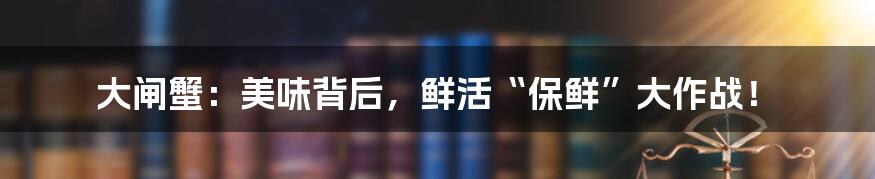 大闸蟹:美味背后,鲜活“保鲜”大作战!