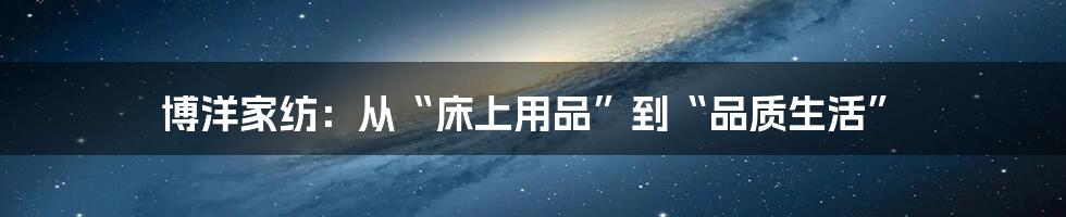 博洋家纺:从“床上用品”到“品质生活”