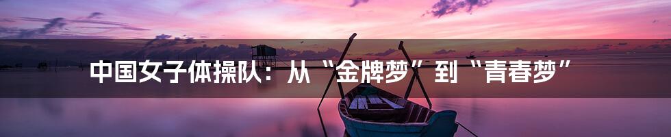 中国女子体操队:从“金牌梦”到“青春梦”