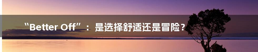 “Better Off”:是选择舒适还是冒险?