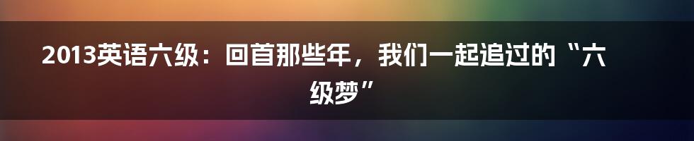 2013英语六级:回首那些年,我们一起追过的“六级梦”